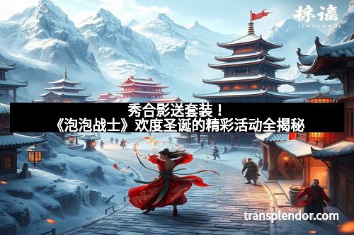 秀合影送套装!《泡泡战士》欢度圣诞的精彩活动全揭秘 秀合影送套装!《泡泡战士》欢度圣诞的精彩活动全揭秘