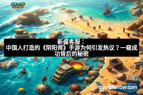 新盛客服:中国人打造的《阴阳师》手游为何引发热议?一窥成功背后的秘密 新盛客服:中国人打造的《阴阳师》手游为何引发热议?一窥成功背后的秘密