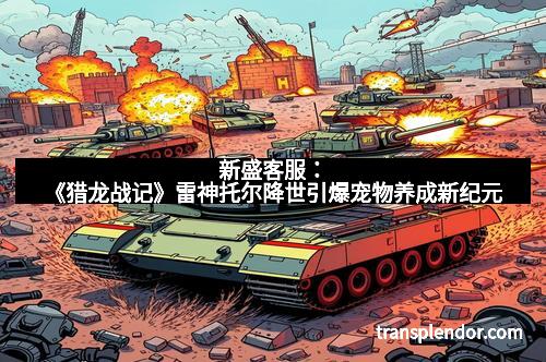 新盛客服:《猎龙战记》雷神托尔降世引爆宠物养成新纪元 新盛客服:《猎龙战记》雷神托尔降世引爆宠物养成新纪元